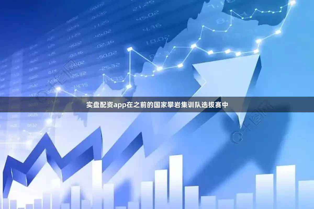 实盘配资app在之前的国家攀岩集训队选拔赛中
