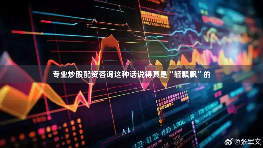 专业炒股配资咨询这种话说得真是“轻飘飘”的