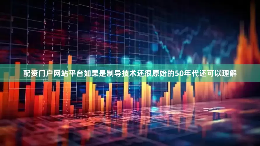 配资门户网站平台如果是制导技术还很原始的50年代还可以理解