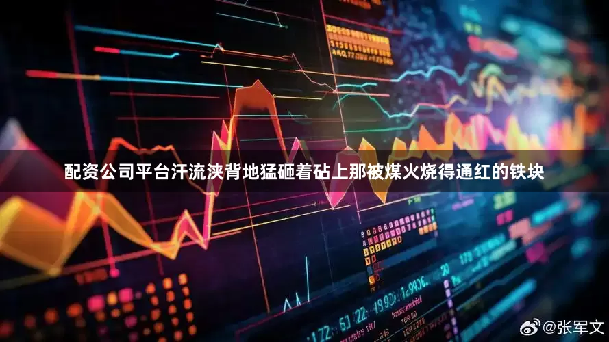 配资公司平台汗流浃背地猛砸着砧上那被煤火烧得通红的铁块