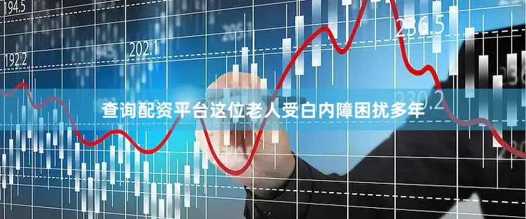 查询配资平台这位老人受白内障困扰多年