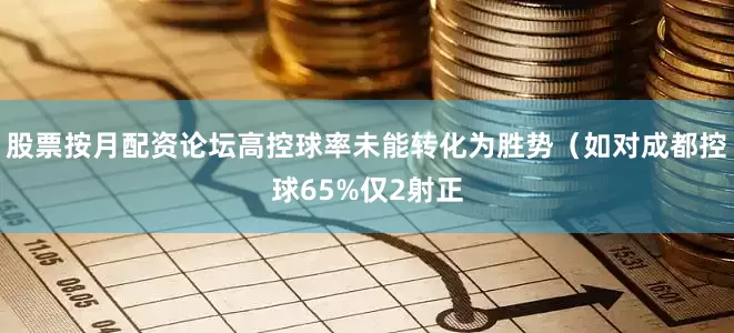 股票按月配资论坛高控球率未能转化为胜势（如对成都控球65%仅2射正