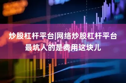 炒股杠杆平台|网络炒股杠杆平台最坑人的是费用这块儿