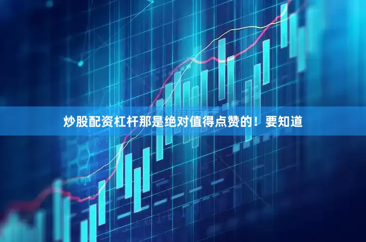 炒股配资杠杆那是绝对值得点赞的！要知道
