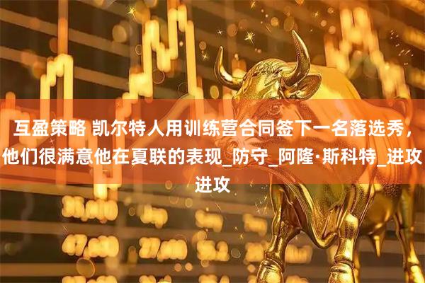 互盈策略 凯尔特人用训练营合同签下一名落选秀，他们很满意他在夏联的表现_防守_阿隆·斯科特_进攻
