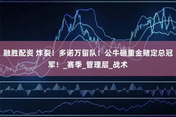 融胜配资 炸裂！多诺万留队！公牛砸重金赌定总冠军！_赛季_管理层_战术