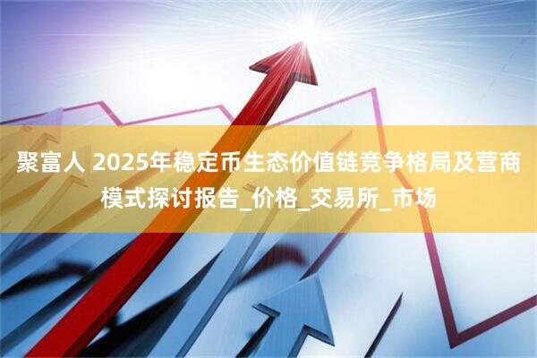聚富人 2025年稳定币生态价值链竞争格局及营商模式探讨报告_价格_交易所_市场