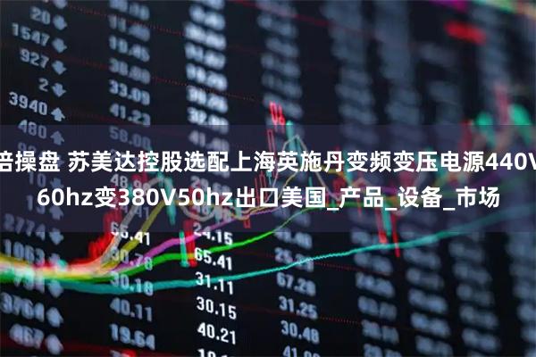 倍操盘 苏美达控股选配上海英施丹变频变压电源440V60hz变380V50hz出口美国_产品_设备_市场