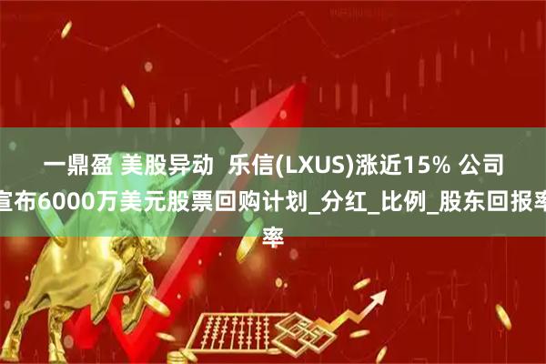 一鼎盈 美股异动  乐信(LXUS)涨近15% 公司宣布6000万美元股票回购计划_分红_比例_股东回报率