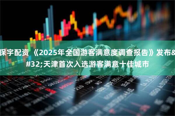 保宇配资 《2025年全国游客满意度调查报告》发布 天津首次入选游客满意十佳城市