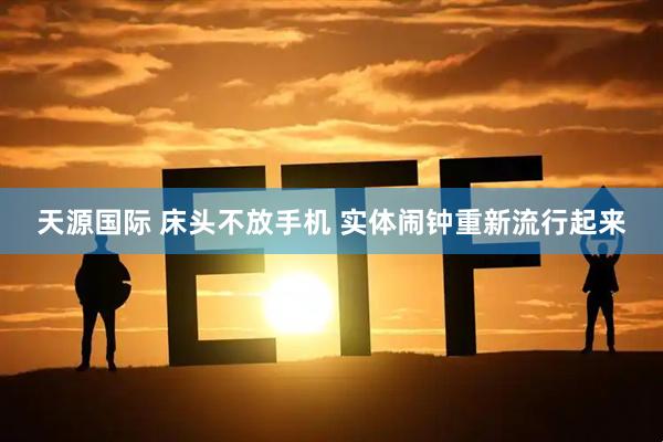 天源国际 床头不放手机 实体闹钟重新流行起来