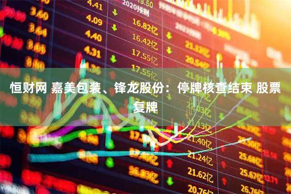 恒财网 嘉美包装、锋龙股份：停牌核查结束 股票复牌