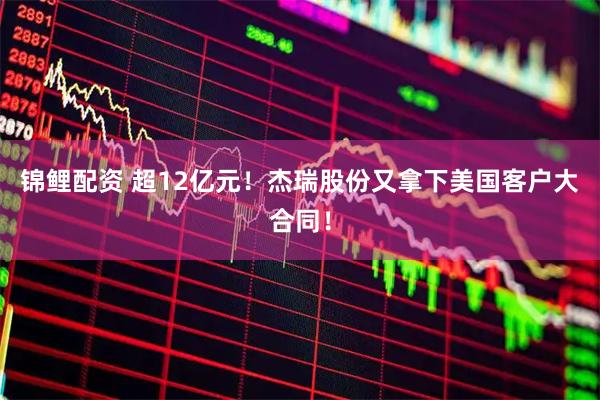 锦鲤配资 超12亿元！杰瑞股份又拿下美国客户大合同！