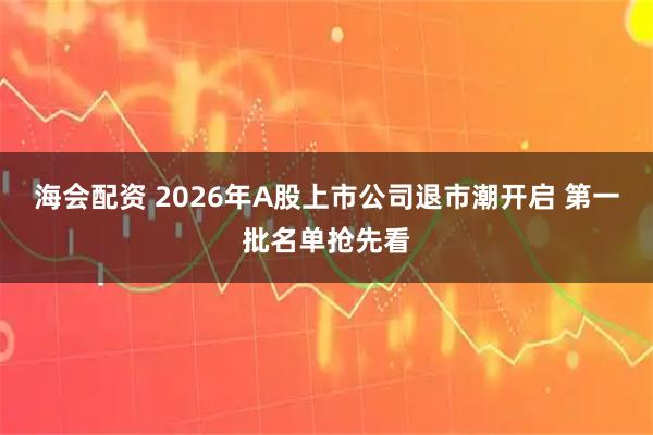 海会配资 2026年A股上市公司退市潮开启 第一批名单抢先看