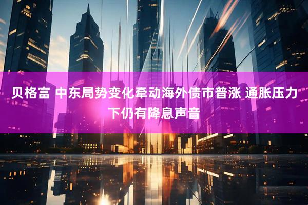 贝格富 中东局势变化牵动海外债市普涨 通胀压力下仍有降息声音