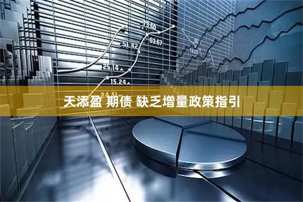 天添盈 期债 缺乏增量政策指引